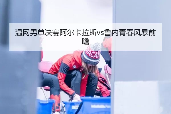 温网男单决赛阿尔卡拉斯vs鲁内青春风暴前瞻